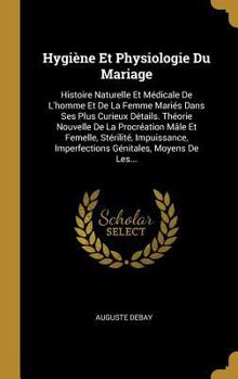 Hygi�ne Et Physiologie Du Mariage: Histoire Naturelle Et M�dicale de l'Homme Et de la Femme Mari�s Dans Ses Plus Curieux D�tails. Th�orie Nouvelle de la Procr�ation M�le Et Femelle, St�rilit�, Impuiss