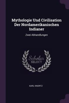Mythologie Und Civilisation Der Nordamerikanischen Indianer: Zwei Abhandlungen (1882)