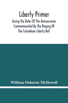 Liberty Primer. Giving the Dates of the Anniversaries Commemorated by the Ringing of the Columbian Liberty Bell