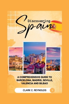 Discovering Spain: A Comprehensive Guide to Barcelona, Madrid, Seville, Valencia, and Bilbao