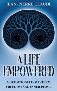 A Life Empowered: A Guide to Self-Mastery, Freedom and Empowerment