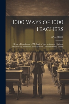 1000 Ways of 1000 Teachers: Being a Compilation of Methods of Instruction and Discipine Practiced by Prominent Public School Teachers of the Country