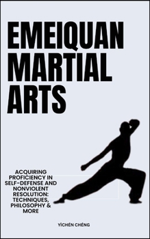 Emeiquan Martial Arts: Acquiring Proficiency In Self-Defense And Nonviolent Resolution: Techniques, Philosophy & More