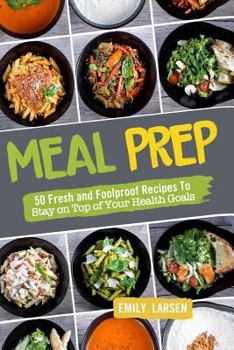 Meal Prep: 50 Fresh and Foolproof Recipes to Stay on Top of Your Health Goals