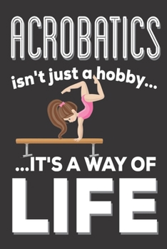 Acrobatics Isn't Just A hobby It's A Way Of Life: Acrobatics Gifts for girls: Cute Blank lined Notebook Journal to Write in for a boys and Girls who loves Acrobatics