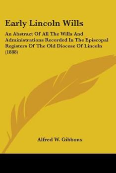 Early Lincoln Wills: An Abstract Of All The Wills & Administrations Recorded In The Episcopal Registers Of The Old Diocese Of Lincoln: Comprising The ... Oxford, Leicester, And Hertford, 1280-1547
