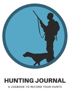 Hunting Journal: A Log Book Notebook to record Hunts For Deer Wild Boar Pheasant Rabbits Turkeys Ducks Fox with prompts for Weather, Date, Time, ... Hunting, Scents/Calls used and much more