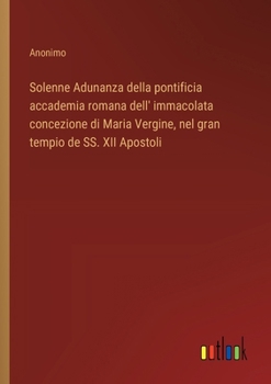 Solenne Adunanza della pontificia accademia romana dell' immacolata concezione di Maria Vergine, nel gran tempio de SS. XII Apostoli (Italian Edition)
