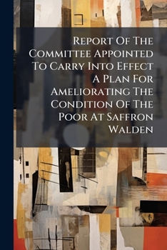 Report Of The Committee Appointed To Carry Into Effect A Plan For Ameliorating The Condition Of The Poor At Saffron Walden...
