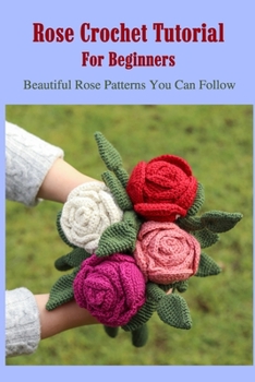 Paperback Rose Crochet Tutorial For Beginners: Beautiful Rose Patterns You Can Follow: Rose Crochet Art Book