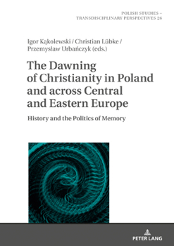 The Dawning of Christianity in Poland and across Central and Eastern Europe: History and the Politics of Memory (Polish Studies – Transdisciplinary Perspectives)