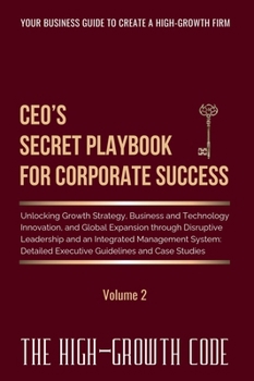 CEO's Secret Playbook For Corporate Success, Volume 2: Unlocking Growth Strategy, Business and Technology Innovation, and Global Expansion through ... Executive Guidelines (The High-Growth Code)