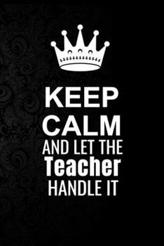 Paperback Keep Calm and Let the Teacher Handle It: 6*9 Inch 100 Pages Teacher Blanked Lined Journal / Notebooks as Gift for Your friend, coworker, Spouse, Dad O Book