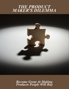Paperback The Product Maker'S Dilemma: Become Great At Making Products People Will Buy Book