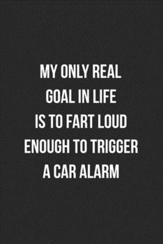 Paperback My Only Real Goal In Life Is To Fart Loud Enough To Trigger A Car Alarm: Funny Blank Lined Journal Fart Jokes Novelty Farting Gag Gift For Adults Book