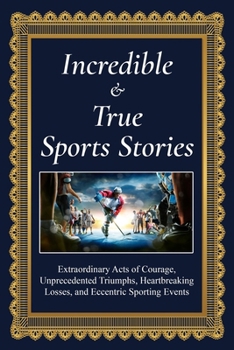 Incredible and True Sports Stories: Extraordinary Acts of Courage, Unprecedented Triumphs, Heartbreaking Losses, and Eccentric Sporting Events