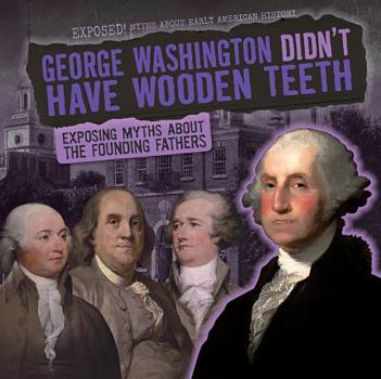 George Washington Didn't Have Wooden Teeth: Exposing Myths about the Founding Fathers - Book  of the Exposed! Myths About Early American History