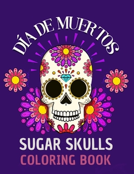 Dia de Muertos Sugar Skulls Coloring Book: Coloring Pages for Adult Relaxation With Modern Beautiful Designs Inspired by Día De Los Muertos Such As Su
