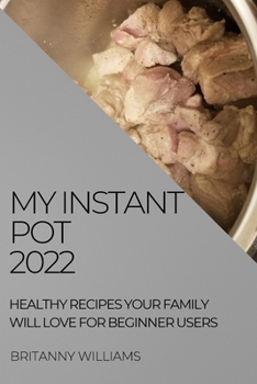 My Instant Pot 2022: Healthy Recipes Your Family Will Love for Beginner Users