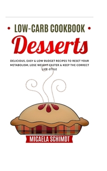 Low-Carb Cookbook-Dessert: Delicious, Easy, and Low Budget Recipes to Reset Your Metabolism, Lose Weight Faster& Keep the Correct Life-Style.