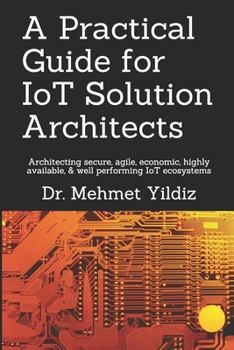 Paperback A Practical Guide for IoT Solution Architects: Architecting secure, agile, economical, highly available, well performing IoT ecosystems Book