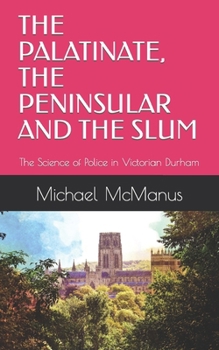 Paperback The Palatinate, the Peninsular and the Slum: The Science of Police in Victorian Durham Book