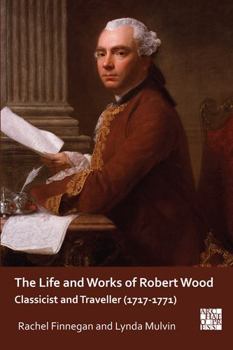 Paperback The Life and Works of Robert Wood: Classicist and Traveller (1717-1771) Book