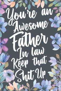 You're An Awesome Father In Law Keep That Shit Up: Funny Joke Appreciation & Encouragement Gift Idea for Your Father-In-Law. Thank You Gag Notebook Journal & Sketch Diary Present.