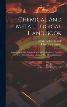Hardcover Chemical And Metallurgical Hand Book: Containing Tables, Formulas And Mining Engineers For The Use Of Metallurgists, Chemists And Mining Engineers Book
