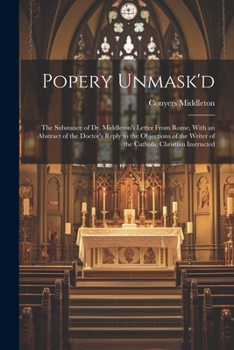 Paperback Popery Unmask'd: The Substance of Dr. Middleton's Letter From Rome, With an Abstract of the Doctor's Reply to the Objections of the Wri Book