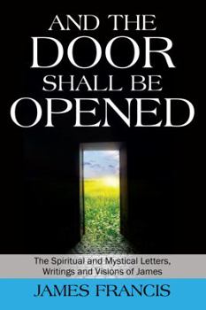 Paperback And the Door Shall Be Opened: The Spiritual and Mystical Letters, Writings and Visions of James Book