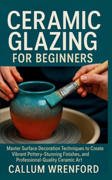 Paperback Ceramic Glazing for Beginners: Master Surface Decoration Techniques to Create Vibrant Pottery, Stunning Finishes, and Professional-Quality Ceramic Art Book