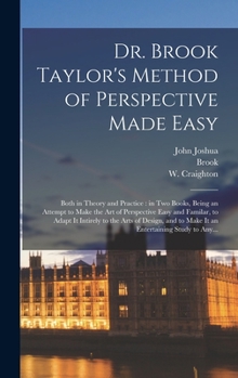 Hardcover Dr. Brook Taylor's Method of Perspective Made Easy: Both in Theory and Practice: in Two Books, Being an Attempt to Make the Art of Perspective Easy an Book