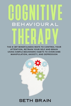 Paperback Cognitive Behavioural Therapy: the 8 CBT mindfulness ways to control your attention, retrain your self-esteem and brain using simple beginners habits Book
