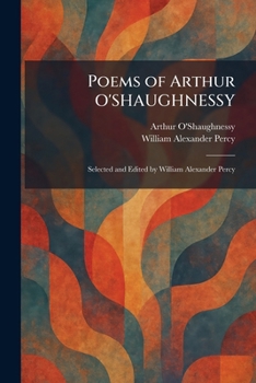 Poems of Arthur O'SHAUGHNESSY: Selected and Edited by William Alexander Percy