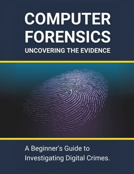 Computer Forensics: Uncovering the Evidence: A Beginner's Guide to Investigating Digital Crimes