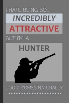 I Hate Being So Incredibly Attractive But I'm A Hunter... So It Comes Naturally: Funny Lined Notebook / Journal Gift Idea for Outdoor Hobbyists