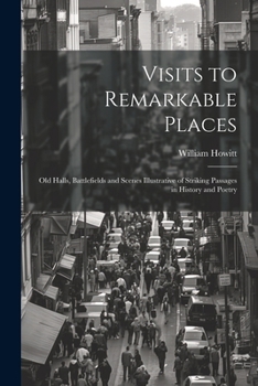 Visits to Remarkable Places: Old Halls, Battlefields and Scenes Illustrative of Striking Passages in History and Poetry