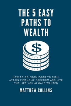 Paperback The 5 Easy Paths to Wealth: How To Go From Poor To Rich, Attain Financial Freedom And Live The Life You Always Wanted Book
