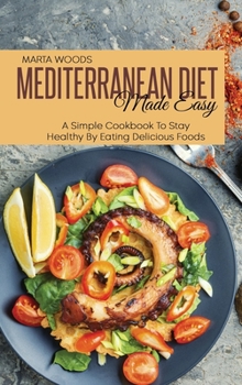 Mediterran Diet Made Easy: A Simple Cookbook To Stay Healthy By Eating Delicious Foods