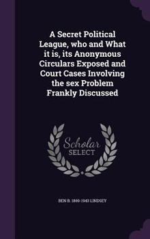 Hardcover A Secret Political League, who and What it is, its Anonymous Circulars Exposed and Court Cases Involving the sex Problem Frankly Discussed Book