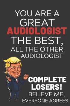 You Are A Great Audiologist The Best Believe Me: Funny Donald Trump Audiologist Republican Voter Presidential Election Gag Gift Notebook Journal Pro ... Cover, Glossy Finish, College Ruled, 110 Page