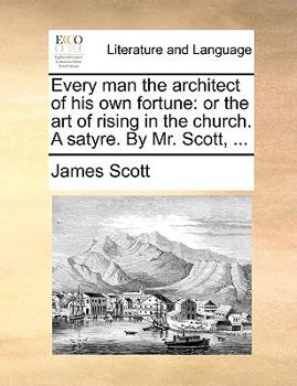 Every man the architect of his own fortune: or the art of rising in the church. A satyre. By Mr. Scott, ...