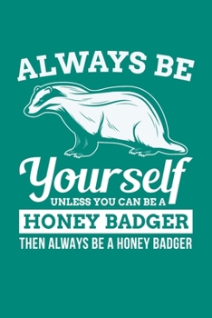 Always Be Yourself Unless You Can Be A Honey Badger Then Always Be A Honey Badger: Honey Badger Journal, Notebook Note-Taking Planner Book, Honey Badger Lover Birthday Present Gift