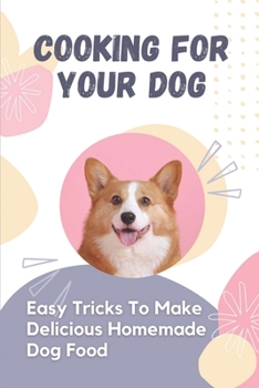 Cooking For Your Dog: Easy Tricks To Make Delicious Homemade Dog Food: Homemade Dog Food Recipes