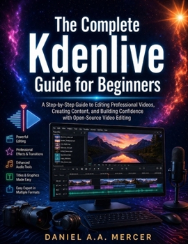 Paperback The Complete Kdenlive Guide for Beginners: A Step-by-Step Guide to Editing Professional Videos, Creating Content, and Building Confidence with Open-So Book