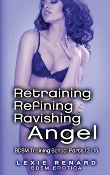 Retraining, Refining, Ravishing Angel: BDSM Training School Books 13, 14, 15 - Angel's Story