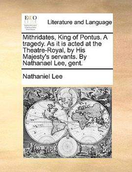 Paperback Mithridates, King of Pontus. a Tragedy. as It Is Acted at the Theatre-Royal, by His Majesty's Servants. by Nathanael Lee, Gent. Book