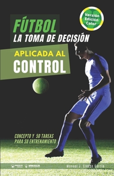 Paperback Fútbol. La toma de decisión aplicada al control: Concepto y 50 tareas para su entrenamiento (Versión Color) [Spanish] Book