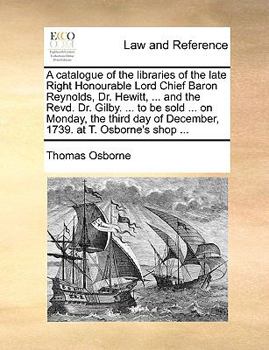 Paperback A catalogue of the libraries of the late Right Honourable Lord Chief Baron Reynolds, Dr. Hewitt, ... and the Revd. Dr. Gilby. ... to be sold ... on Mo Book